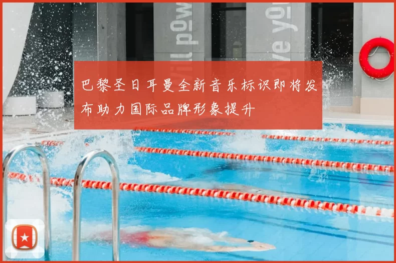 巴黎圣日耳曼全新音乐标识即将发布助力国际品牌形象提升