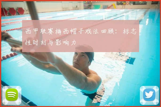 西甲联赛梅西帽子戏法回顾：标志性时刻与影响力