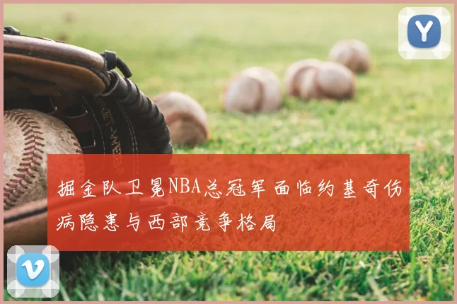 掘金队卫冕NBA总冠军面临约基奇伤病隐患与西部竞争格局