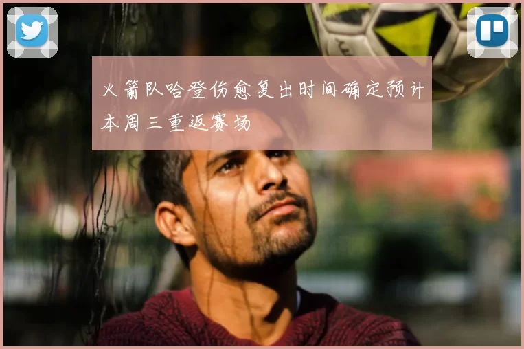 火箭队哈登伤愈复出时间确定预计本周三重返赛场