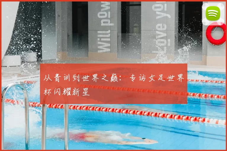 从青训到世界之巅：专访女足世界杯闪耀新星