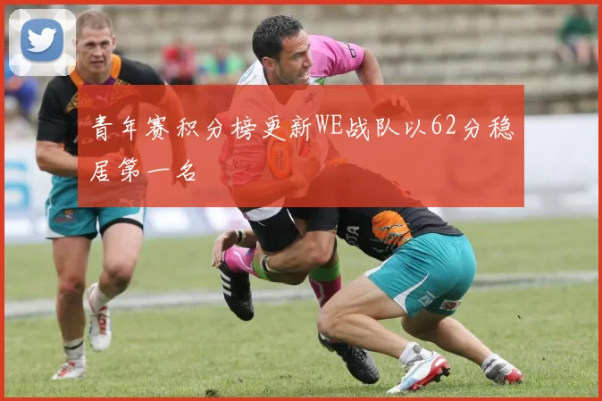 青年赛积分榜更新WE战队以62分稳居第一名