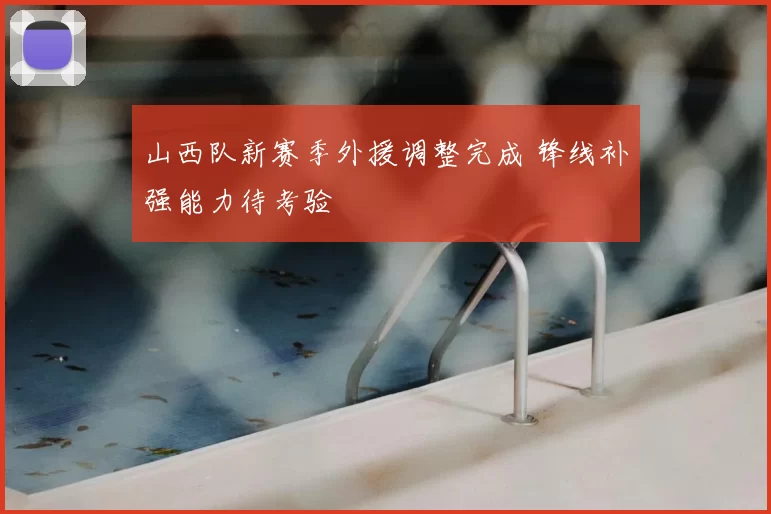 山西队新赛季外援调整完成 锋线补强能力待考验