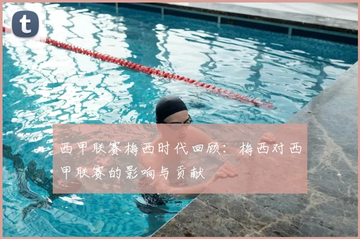 西甲联赛梅西时代回顾：梅西对西甲联赛的影响与贡献