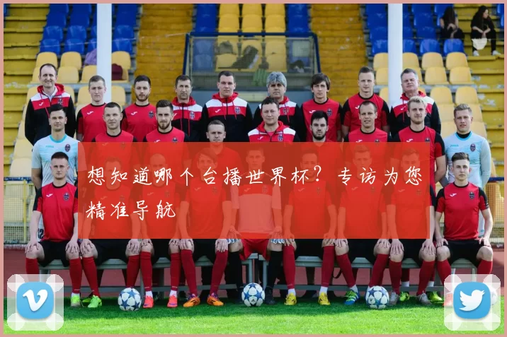想知道哪个台播世界杯？专访为您精准导航