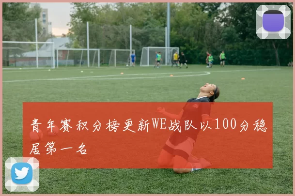 青年赛积分榜更新WE战队以100分稳居第一名