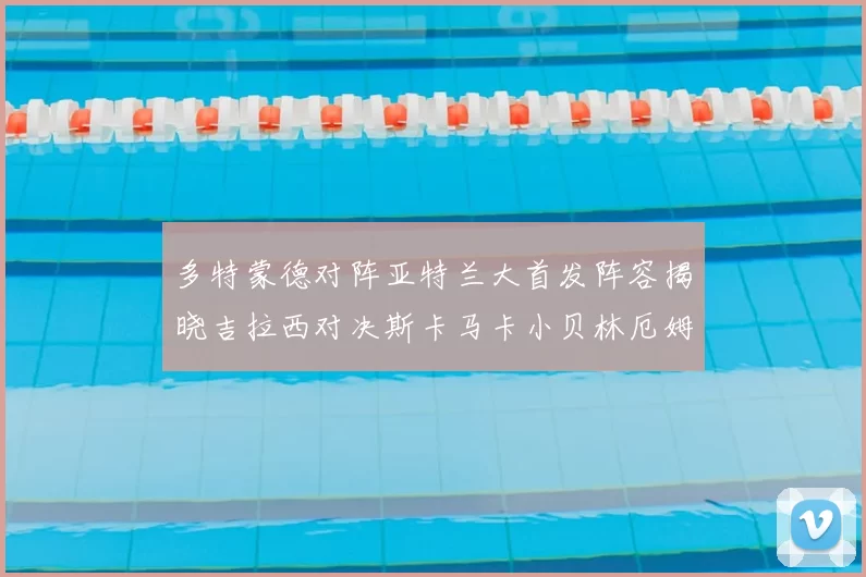 多特蒙德对阵亚特兰大首发阵容揭晓吉拉西对决斯卡马卡小贝林厄姆出战