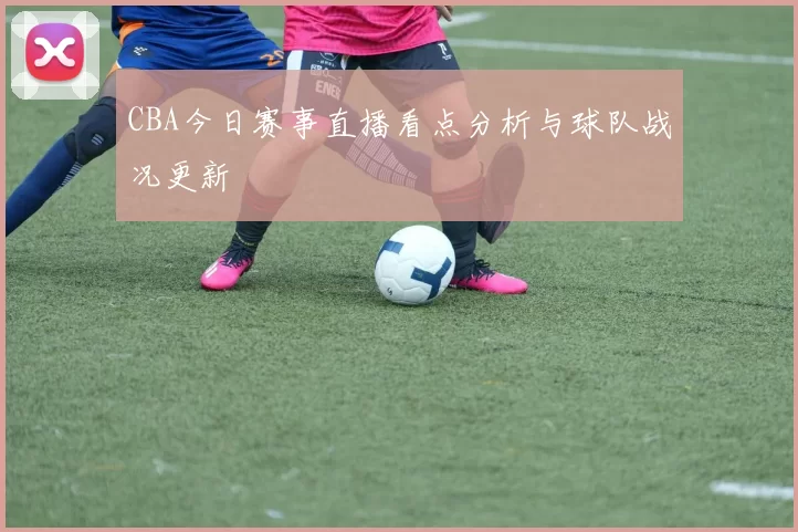 CBA今日赛事直播看点分析与球队战况更新