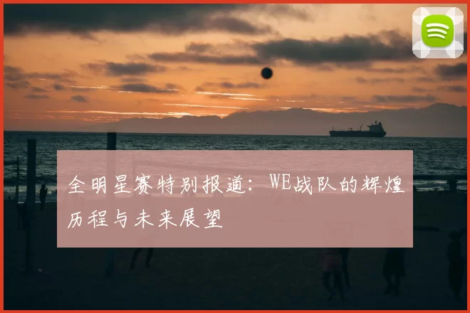 全明星赛特别报道：WE战队的辉煌历程与未来展望