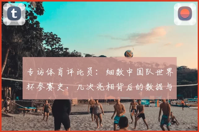专访体育评论员：细数中国队世界杯参赛史，几次亮相背后的数据与情感