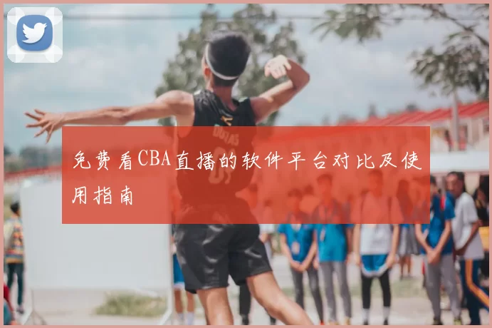 免费看CBA直播的软件平台对比及使用指南