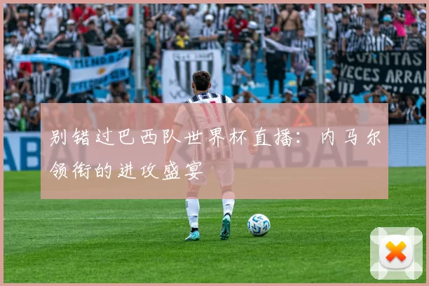 别错过巴西队世界杯直播：内马尔领衔的进攻盛宴