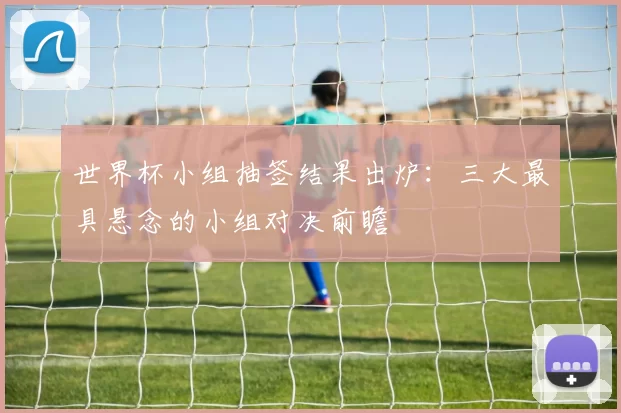 世界杯小组抽签结果出炉:三大最具悬念的小组对决前瞻