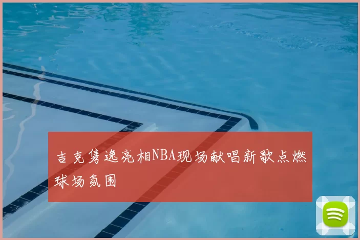 吉克隽逸亮相NBA现场献唱新歌点燃球场氛围