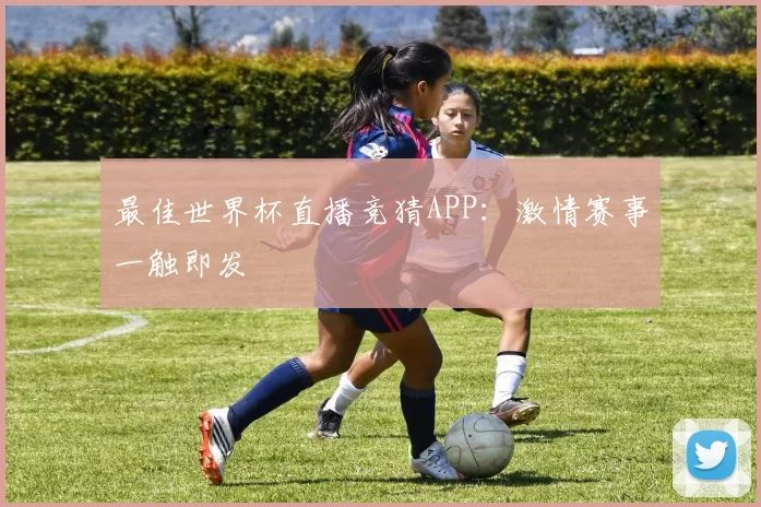 最佳世界杯直播竞猜APP：激情赛事一触即发