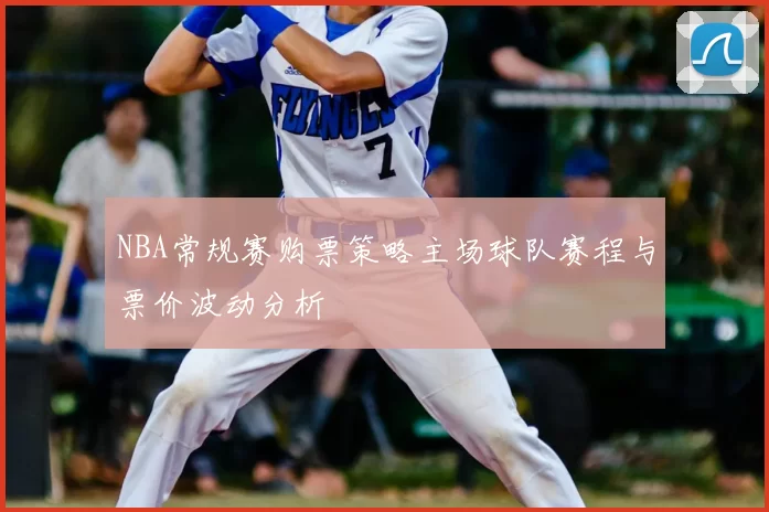 NBA常规赛购票策略主场球队赛程与票价波动分析