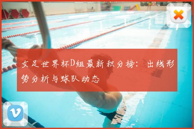 女足世界杯D组最新积分榜:出线形势分析与球队动态