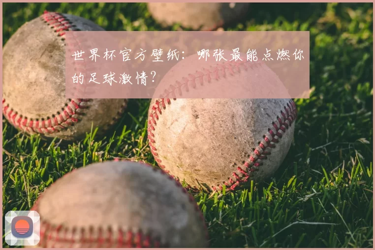 世界杯官方壁纸：哪张最能点燃你的足球激情？