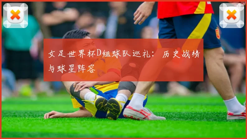 女足世界杯D组球队巡礼:历史战绩与球星阵容