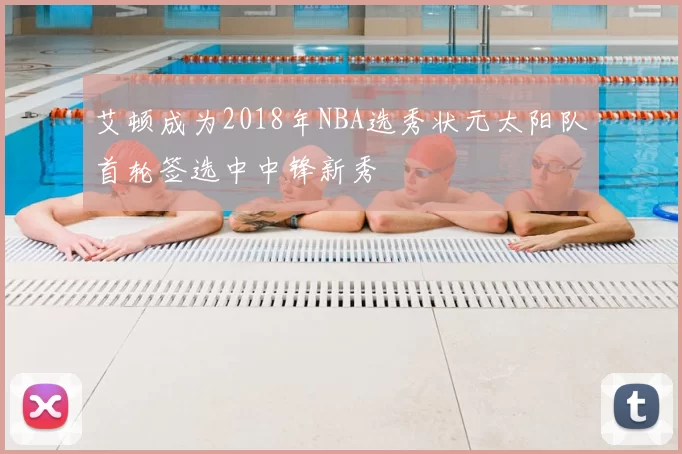 艾顿成为2018年NBA选秀状元太阳队首轮签选中中锋新秀
