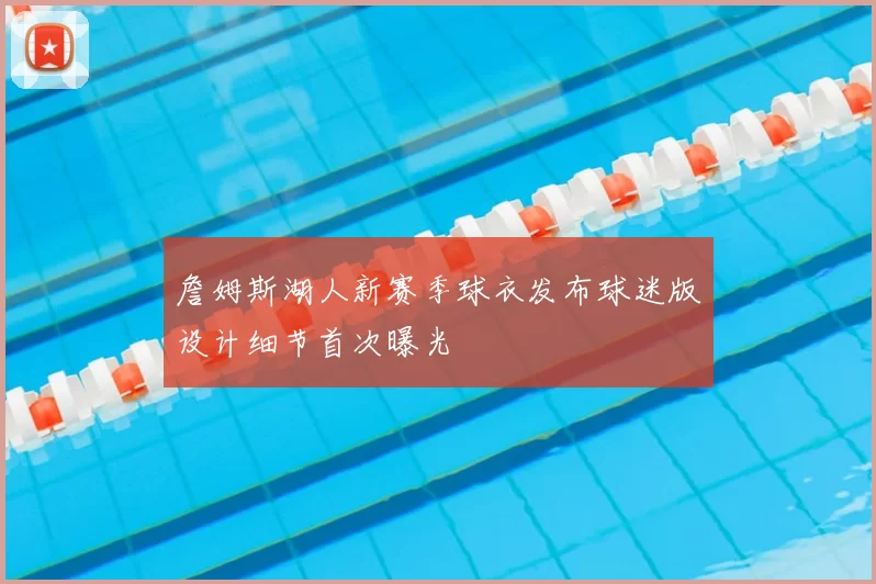 詹姆斯湖人新赛季球衣发布球迷版设计细节首次曝光