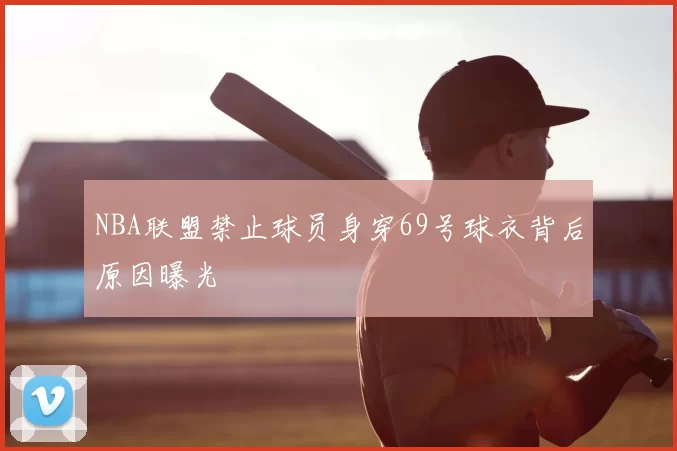 NBA联盟禁止球员身穿69号球衣背后原因曝光