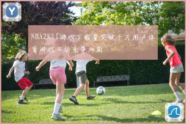 NBA2K11游戏下载量突破千万用户体育游戏市场竞争加剧