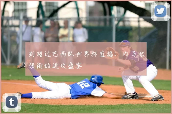 别错过巴西队世界杯直播：内马尔领衔的进攻盛宴